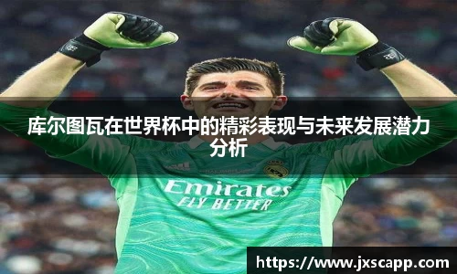 库尔图瓦在世界杯中的精彩表现与未来发展潜力分析