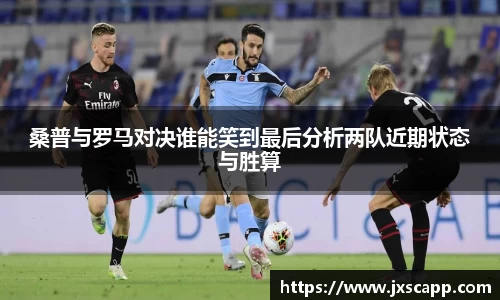桑普与罗马对决谁能笑到最后分析两队近期状态与胜算