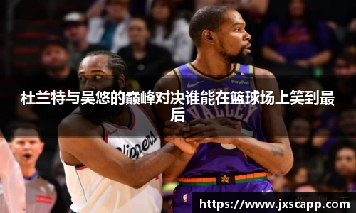 杜兰特与吴悠的巅峰对决谁能在篮球场上笑到最后